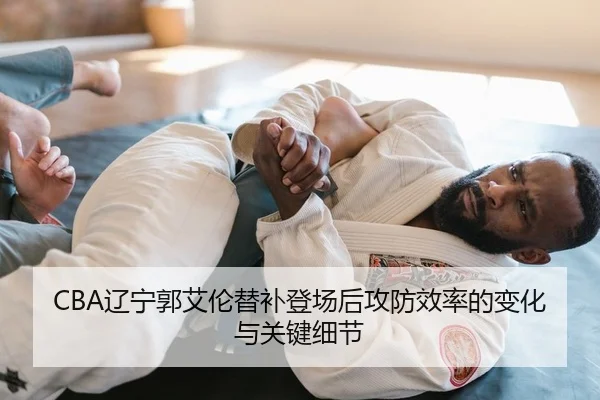CBA辽宁郭艾伦替补登场后攻防效率的变化与关键细节