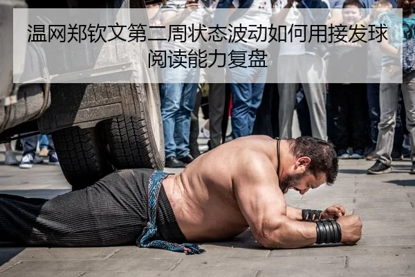 温网郑钦文第二周状态波动如何用接发球阅读能力复盘