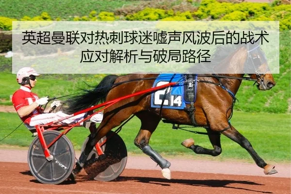 英超曼联对热刺球迷嘘声风波后的战术应对解析与破局路径
